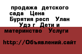 продажа  детского сада › Цена ­ 500 000 - Бурятия респ., Улан-Удэ г. Дети и материнство » Услуги   